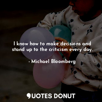 I know how to make decisions and stand up to the criticism every day.