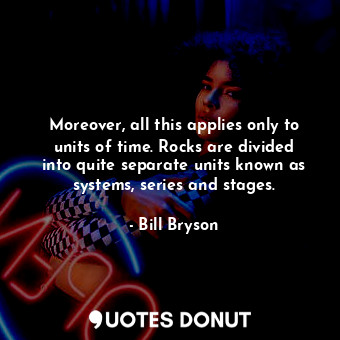  Moreover, all this applies only to units of time. Rocks are divided into quite s... - Bill Bryson - Quotes Donut