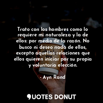  Trato con los hombres como lo requiere mi naturaleza y la de ellos: por medio de... - Ayn Rand - Quotes Donut
