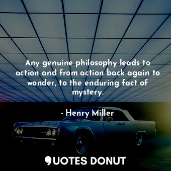  Any genuine philosophy leads to action and from action back again to wonder, to ... - Henry Miller - Quotes Donut