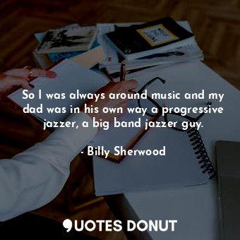  So I was always around music and my dad was in his own way a progressive jazzer,... - Billy Sherwood - Quotes Donut