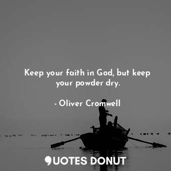 Keep your faith in God, but keep your powder dry.