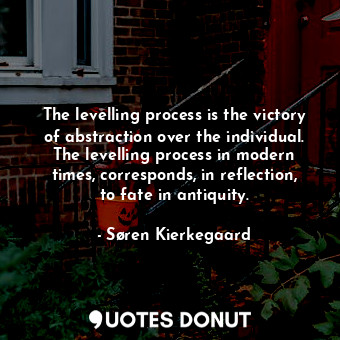 The levelling process is the victory of abstraction over the individual. The lev... - Søren Kierkegaard - Quotes Donut