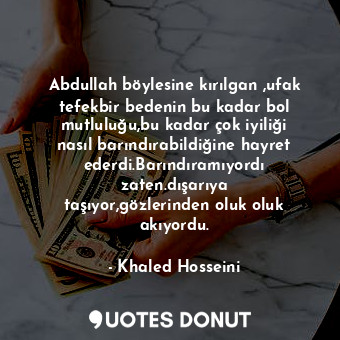 Abdullah böylesine kırılgan ,ufak tefekbir bedenin bu kadar bol mutluluğu,bu kadar çok iyiliği nasıl barındırabildiğine hayret ederdi.Barındıramıyordı zaten.dışarıya taşıyor,gözlerinden oluk oluk akıyordu.