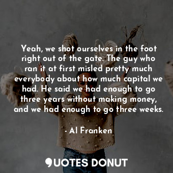  Yeah, we shot ourselves in the foot right out of the gate. The guy who ran it at... - Al Franken - Quotes Donut