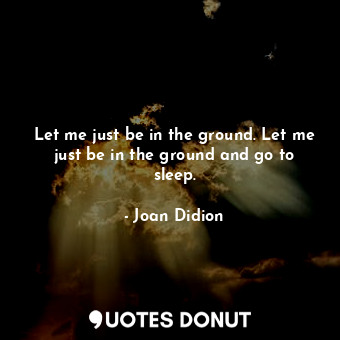  Let me just be in the ground. Let me just be in the ground and go to sleep.... - Joan Didion - Quotes Donut
