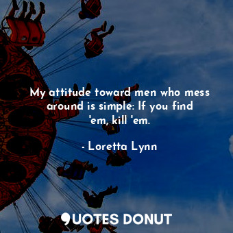  My attitude toward men who mess around is simple: If you find &#39;em, kill &#39... - Loretta Lynn - Quotes Donut