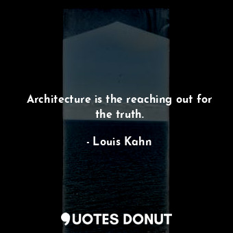 Architecture is the reaching out for the truth.