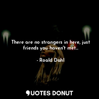  There are no strangers in here, just friends you haven't met...... - Roald Dahl - Quotes Donut