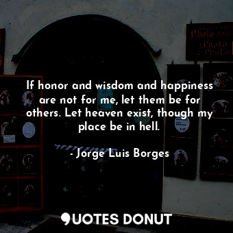 If honor and wisdom and happiness are not for me, let them be for others. Let heaven exist, though my place be in hell.