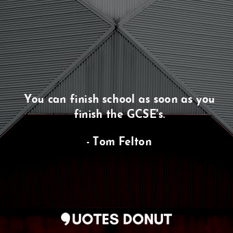 You can finish school as soon as you finish the GCSE&#39;s.