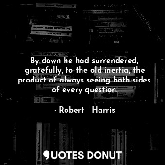 By dawn he had surrendered, gratefully, to the old inertia, the product of always seeing both sides of every question.