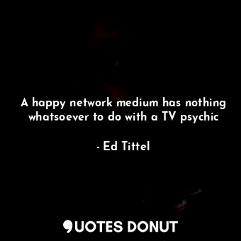  A happy network medium has nothing whatsoever to do with a TV psychic... - Ed Tittel - Quotes Donut