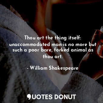  Thou art the thing itself: unaccommodated man is no more but such a poor bare, f... - William Shakespeare - Quotes Donut