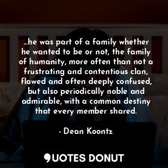  ...he was part of a family whether he wanted to be or not, the family of humanit... - Dean Koontz - Quotes Donut