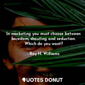 In marketing you must choose between boredom, shouting and seduction. Which do you want?