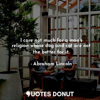  I care not much for a man&#39;s religion whose dog and cat are not the better fo... - Abraham Lincoln - Quotes Donut