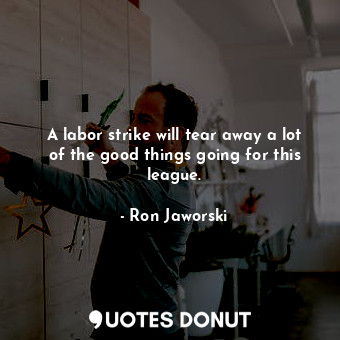  A labor strike will tear away a lot of the good things going for this league.... - Ron Jaworski - Quotes Donut