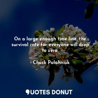 On a large enough time line, the survival rate for everyone will drop to zero.