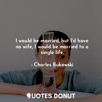  I would be married, but I&#39;d have no wife, I would be married to a single lif... - Charles Bukowski - Quotes Donut