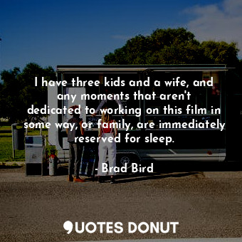  I have three kids and a wife, and any moments that aren&#39;t dedicated to worki... - Brad Bird - Quotes Donut