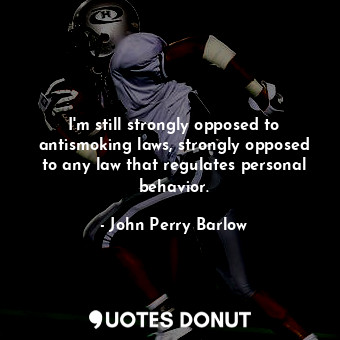  I&#39;m still strongly opposed to antismoking laws, strongly opposed to any law ... - John Perry Barlow - Quotes Donut