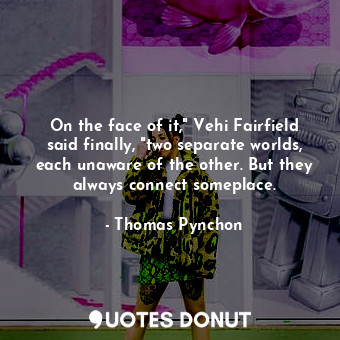 On the face of it," Vehi Fairfield said finally, "two separate worlds, each unaware of the other. But they always connect someplace.