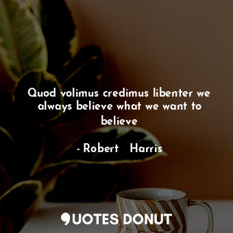 Quod volimus credimus libenter we always believe what we want to believe