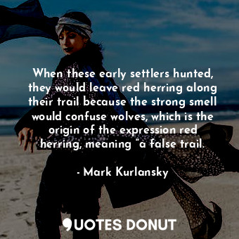  When these early settlers hunted, they would leave red herring along their trail... - Mark Kurlansky - Quotes Donut