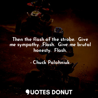  Then the flash of the strobe.  Give me sympathy.  Flash.  Give me brutal honesty... - Chuck Palahniuk - Quotes Donut