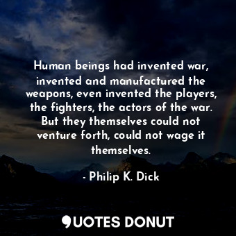 Human beings had invented war, invented and manufactured the weapons, even invented the players, the fighters, the actors of the war. But they themselves could not venture forth, could not wage it themselves.