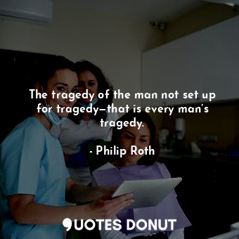  The tragedy of the man not set up for tragedy—that is every man’s tragedy.... - Philip Roth - Quotes Donut