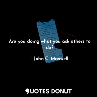 Are you doing what you ask others to do?