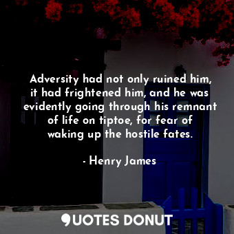 Adversity had not only ruined him, it had frightened him, and he was evidently going through his remnant of life on tiptoe, for fear of waking up the hostile fates.