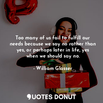  Too many of us fail to fulfill our needs because we say no rather than yes, or p... - William Glasser - Quotes Donut