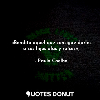  «Bendito aquel que consigue darles a sus hijos alas y raíces»,... - Paulo Coelho - Quotes Donut