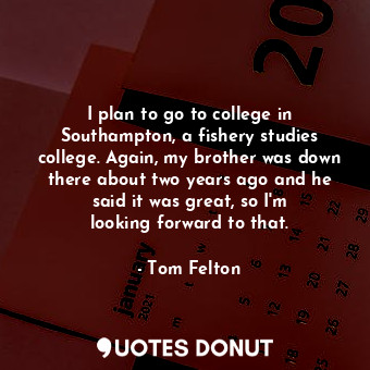  I plan to go to college in Southampton, a fishery studies college. Again, my bro... - Tom Felton - Quotes Donut