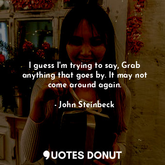  I guess I'm trying to say, Grab anything that goes by. It may not come around ag... - John Steinbeck - Quotes Donut