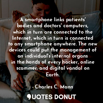 A smartphone links patients&#39; bodies and doctors&#39; computers, which in turn are connected to the Internet, which in turn is connected to any smartphone anywhere. The new devices could put the management of an individual&#39;s internal organs in the hands of every hacker, online scammer, and digital vandal on Earth.