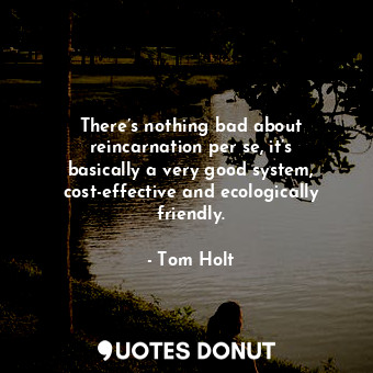  There’s nothing bad about reincarnation per se, it’s basically a very good syste... - Tom Holt - Quotes Donut