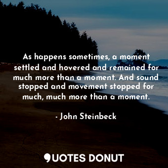  As happens sometimes, a moment settled and hovered and remained for much more th... - John Steinbeck - Quotes Donut