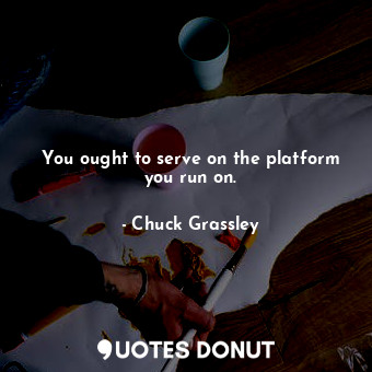  You ought to serve on the platform you run on.... - Chuck Grassley - Quotes Donut