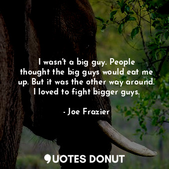  I wasn&#39;t a big guy. People thought the big guys would eat me up. But it was ... - Joe Frazier - Quotes Donut