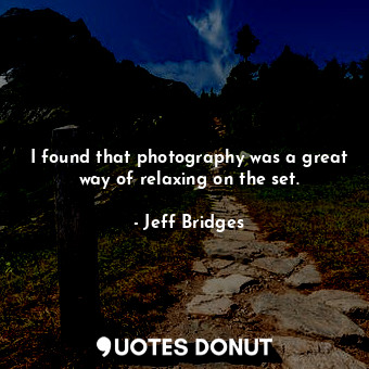  I found that photography was a great way of relaxing on the set.... - Jeff Bridges - Quotes Donut