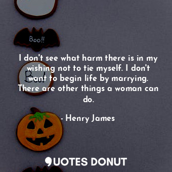  I don't see what harm there is in my wishing not to tie myself. I don't want to ... - Henry James - Quotes Donut