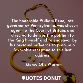 The honorable William Penn, late governor of Pennsylvania, was chosen agent to the Court of Britain, and directed to deliver the petition to the King himself and to endeavor by his personal influence to procure a favorable reception to this last address.