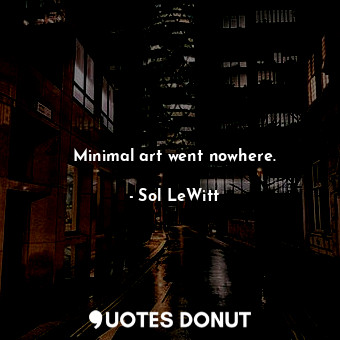  Minimal art went nowhere.... - Sol LeWitt - Quotes Donut