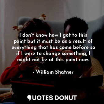  I don&#39;t know how I got to this point but it must be as a result of everythin... - William Shatner - Quotes Donut