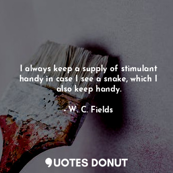 I always keep a supply of stimulant handy in case I see a snake, which I also ke... - W. C. Fields - Quotes Donut