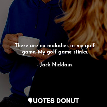  There are no maladies in my golf game. My golf game stinks.... - Jack Nicklaus - Quotes Donut